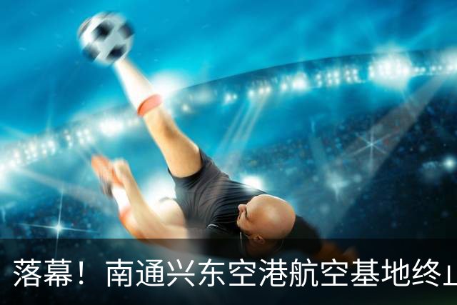落幕！南通兴东空港航空基地终止，地块收回！